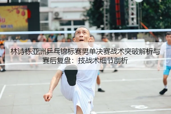 林诗栋亚洲乒乓锦标赛男单决赛战术突破解析与赛后复盘：技战术细节剖析 | crownsports