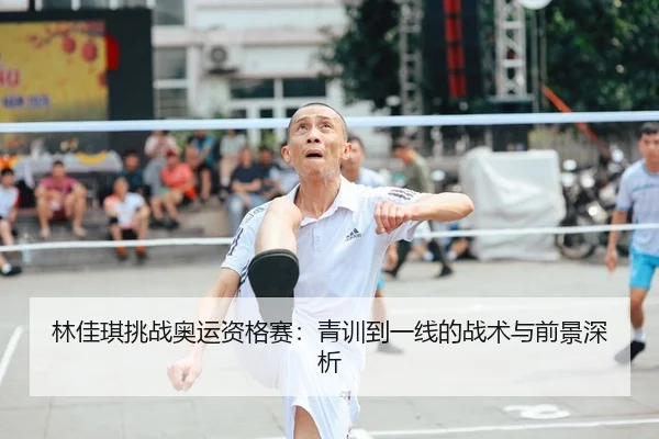 林佳琪挑战奥运资格赛：青训到一线的战术与前景深析 | crownsports
